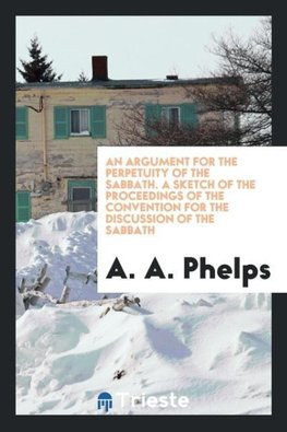 An argument for the perpetuity of the Sabbath. A sketch of the proceedings of the convention for the discussion of the Sabbath
