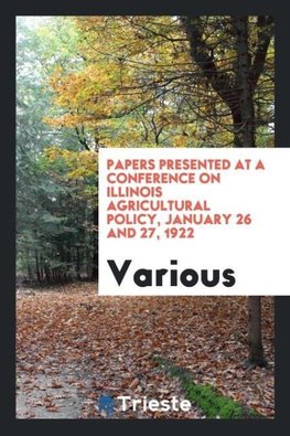 Papers Presented at a Conference on Illinois Agricultural Policy, January 26 and 27, 1922