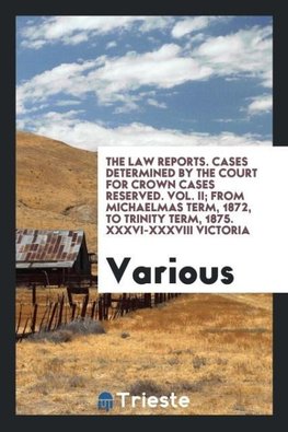 The Law reports. Cases determined by the Court for Crown Cases Reserved. Vol. II; from michaelmas term, 1872, to trinity term, 1875. XXXVI-XXXVIII Victoria