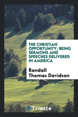 The Christian opportunity; being sermons and speeches delivered in America