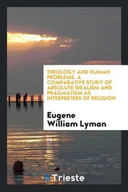 Theology and human problems. A comparative study of absolute idealism and pragmatism as interpreters of religion