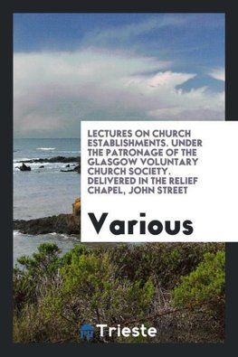 Lectures on Church establishments. Under the patronage of the Glasgow Voluntary Church Society. Delivered in the Relief Chapel, John Street