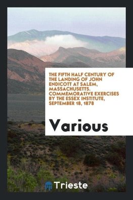 The fifth half century of the landing of John Endicott at Salem, Massachusetts. Commemorative exercises by the Essex Institute, September 18, 1878