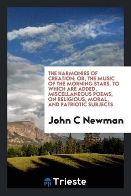 The harmonies of creation; or, The music of the morning stars. To which are added, miscellaneous poems, on religious, moral, and patriotic subjects