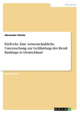 FinTechs. Eine wissenschaftliche Untersuchung zur Gefährdung des Retail Bankings in Deutschland