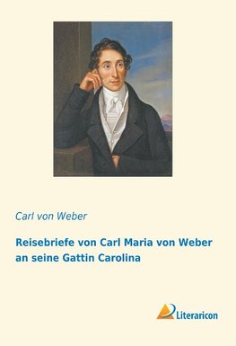 Reisebriefe von Carl Maria von Weber an seine Gattin Carolina