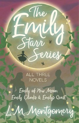 The Emily Starr Series; All Three Novels - Emily of New Moon, Emily Climbs and Emily's Quest