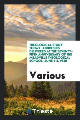 Theological Study Today; Addresses Delivered at the Seventy-Fifth Anniversary of the Meadville Theological School, June 1-3, 1920