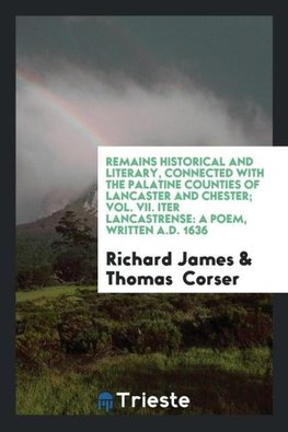 Remains Historical and Literary, Connected with the Palatine Counties of Lancaster and Chester; Vol. VII. Iter Lancastrense