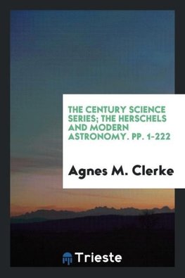 The Century Science Series; The Herschels and Modern Astronomy. pp. 1-222