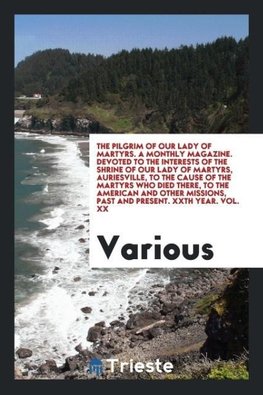 The Pilgrim of Our Lady of Martyrs. A Monthly Magazine. Devoted to the Interests of the Shrine of Our Lady of Martyrs, Auriesville, to the Cause of the Martyrs Who Died There, to the American and Other Missions, Past and Present. XXth Year. Vol. XX