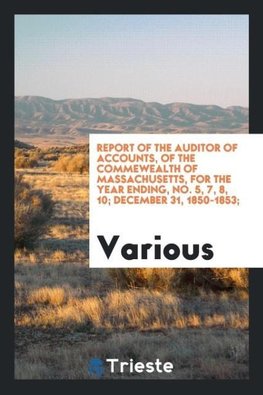 Report of the auditor of accounts, of the Commewealth of Massachusetts, for the year ending, No. 5, 7, 8, 10; December 31, 1850-1853;