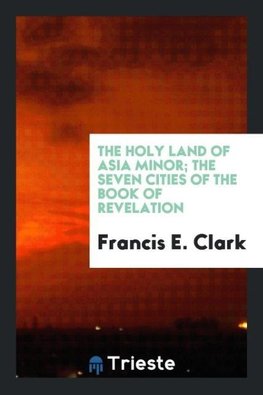 The Holy Land of Asia Minor; The Seven Cities of the Book of Revelation