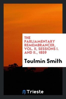 The Parliamentary Remembrancer, Vol. II, Sessions I. and II., 1859