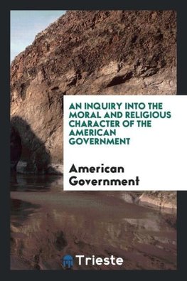 An Inquiry into the Moral and Religious Character of the American Government