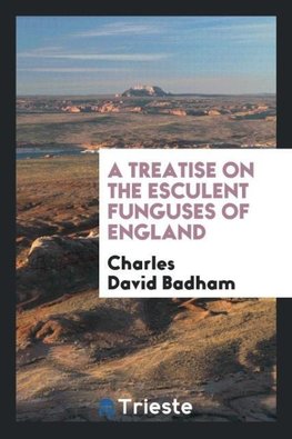 A Treatise on the Esculent Funguses of England