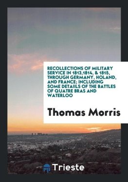 Recollections of Military Service in 1813,1814, & 1815, through Germany, Holand, and France; Including Some Detaiils of the Battles of Quatre Bras and Waterloo