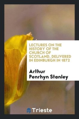 Lectures on the History of the Church of Scotland, Delivered in Edinburgh in 1872