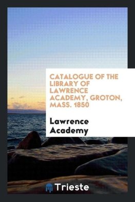 Catalogue of the Library of Lawrence Academy, Groton, Mass. 1850