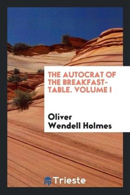 The Autocrat of the Breakfast-Table. Volume I