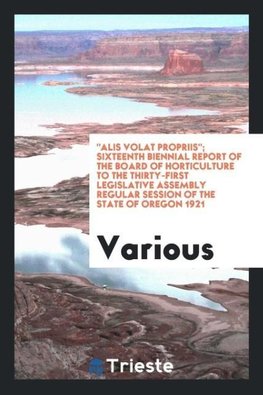 "Alis Volat Propriis"; Sixteenth Biennial Report of the Board of Horticulture to the Thirty-First Legislative Assembly Regular Session of the State of Oregon 1921