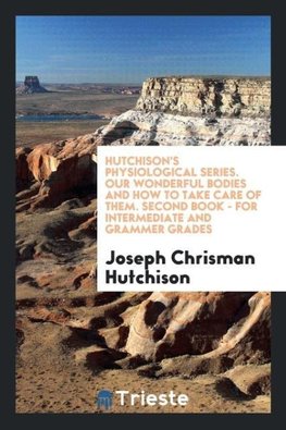 Hutchison's Physiological Series. Our Wonderful Bodies and How to Take Care of Them. Second Book - for Intermediate and Grammer Grades