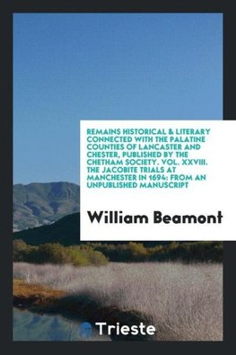 Remains Historical & Literary Connected with the Palatine Counties of Lancaster and Chester, Published by the Chetham Society. Vol. XXVIII. The Jacobite Trials at Manchester in 1694