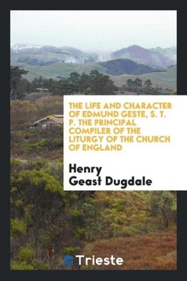 The Life and Character of Edmund Geste, S. T. P. The Principal Compiler of the Liturgy of the Church of England