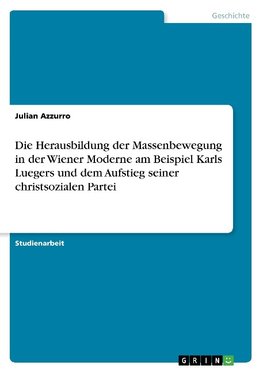 Die Herausbildung der Massenbewegung in der Wiener Moderne am Beispiel Karls Luegers und dem Aufstieg seiner christsozialen Partei