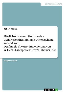 Möglichkeiten und Grenzen des Gehörlosentheaters. Eine Untersuchung anhand von Deafinitely-Theatres-Inszenierung von William Shakespeares "Love's Labour's Lost"