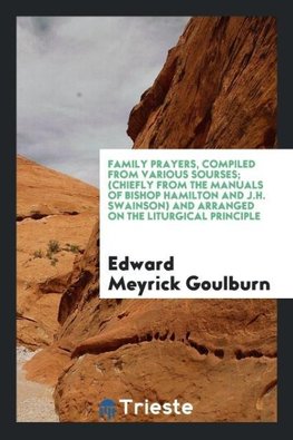 Family Prayers, Compiled from Various Sourses; (Chiefly from the Manuals of Bishop Hamilton and J.H. Swainson) and Arranged on the Liturgical Principle