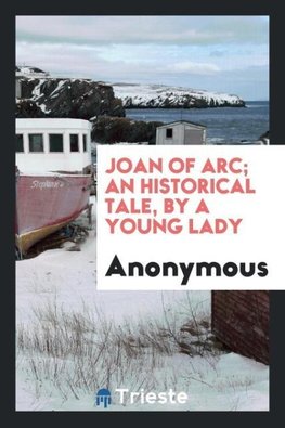 Joan of Arc; An Historical Tale, by a Young Lady