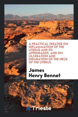 A Practical Treatise on Inflammation of the Uterus and Its Appendages, and on Ulceration and Induration of the Neck of the Uterus