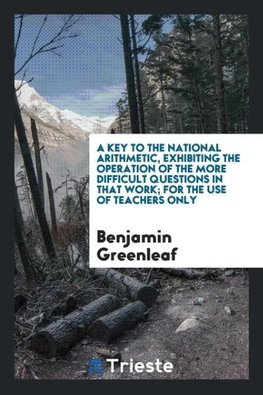 A Key to the National Arithmetic, Exhibiting the Operation of the More Difficult Questions in That Work; For the Use of Teachers Only