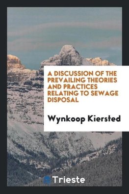 A Discussion of the Prevailing Theories and Practices Relating to Sewage Disposal