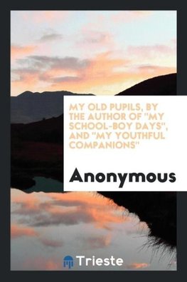 My Old Pupils, by the Author Of "My School-Boy Days", And "My Youthful Companions"