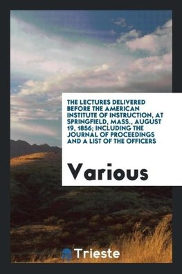 The Lectures Delivered before the American Institute of Instruction, at Springfield, Mass., August 19, 1856; Including the Journal of Proceedings and a List of the Officers