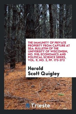 The Immunity of Private Property from Capture at Sea; Bulletin of the University of Wisconsin, No. 918; Economics and Political Science Series, Vol. 9, No. 2, pp. 173-372