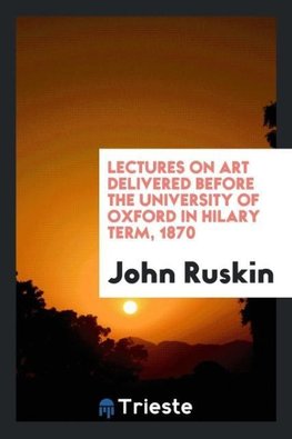 Lectures on Art Delivered before the University of Oxford in Hilary Term, 1870