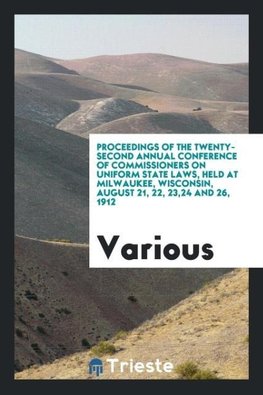 Proceedings of the Twenty-Second Annual Conference of Commissioners on Uniform State Laws, Held at Milwaukee, Wisconsin, August 21, 22, 23,24 and 26, 1912