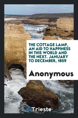 The Cottage Lamp, an Aid to Happiness in This World and the Next. January to December, 1859