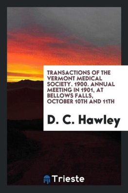 Transactions of the Vermont Medical Society. 1900. Annual Meeting in 1901, at Bellows Falls, October 10th and 11th