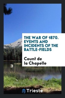 The War of 1870. Events and Incidents of the Battle-Fields