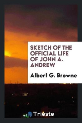 Sketch of the Official Life of John A. Andrew