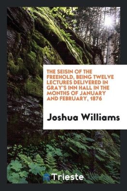 The Seisin of the Freehold, Being Twelve Lectures Delivered in Gray's Inn Hall in the Months of January and February, 1876