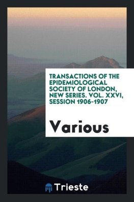 Transactions of the Epidemiological Society of London, New Series. Vol. XXVI, Session 1906-1907