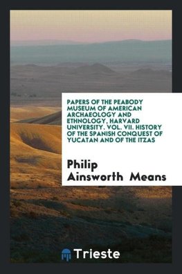 Papers of the Peabody Museum of American Archaeology and Ethnology, Harvard University. Vol. VII. History of the Spanish Conquest of Yucatan and of the Itzas