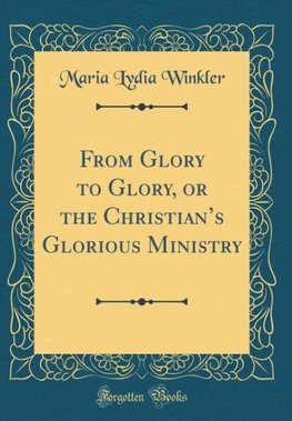 Winkler, M: From Glory to Glory, or the Christian's Glorious