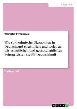 Wie sind ethnische Ökonomien in Deutschland strukturiert und welchen wirtschaftlichen und gesellschaftlichen Beitrag leisten sie für Deutschland?