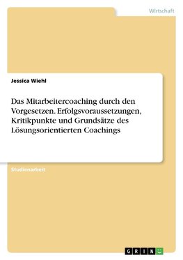 Das Mitarbeitercoaching durch den Vorgesetzen. Erfolgsvoraussetzungen, Kritikpunkte und Grundsätze des Lösungsorientierten Coachings